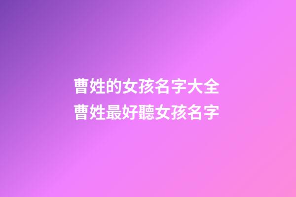 曹姓的女孩名字大全 曹姓最好聽女孩名字-第1張-公司起名-玄機派